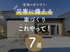 家族の命を守る!災害に備える家づくり“これやって!”7選