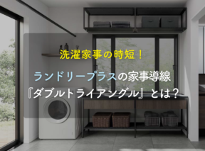 洗濯家事の時短!ランドリープラスの家事導線『ダブルトライアングル』とは?