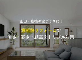 山口・島根の家づくりに!窓断熱リフォームで暑さ・寒さ・結露をトリプル対策