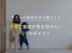 子どもの安全を守る家づくり|子育て家庭が気をつけたい5つのポイント
