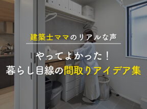 建築士ママのリアルな声|やってよかった!暮らし目線の間取りアイデア集