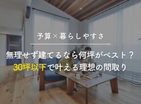 【予算×暮らしやすさ】無理せず建てるなら何坪がベスト?30坪以下で叶える理想の間取り