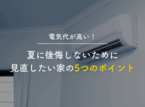 【電気代が高い!】夏に後悔しないために見直したい家の5つのポイント