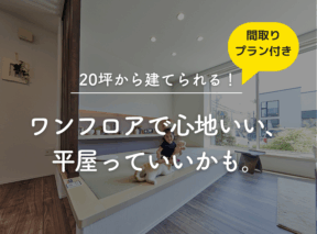 「20坪から建てられる!」ワンフロアで心地いい、平屋っていいかも。間取りプラン付き