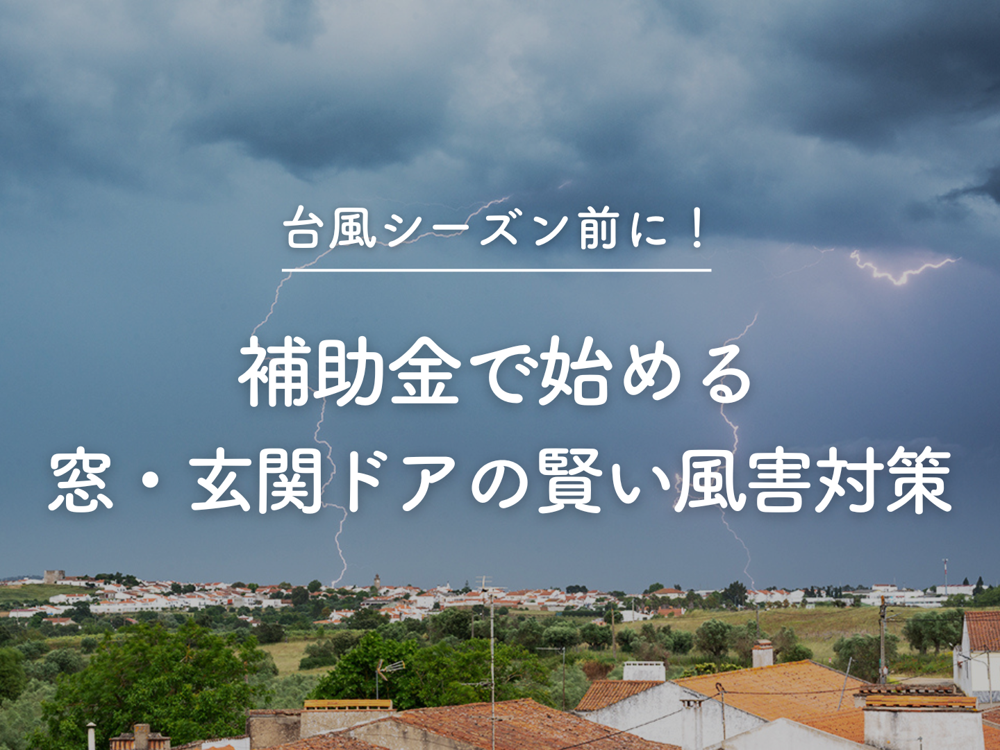  台風シーズン前に補助金で始める窓玄関ドアの賢い風害対策   アイフルホーム | イワナミ 岩国市柳井市益田市浜田市の注文住宅