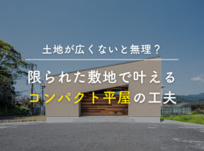 「土地が広くないと無理?」限られた敷地で叶えるコンパクト平屋の工夫