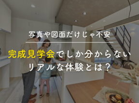 「写真や図面だけじゃ不安」完成見学会でしか分からないリアルな体験とは?