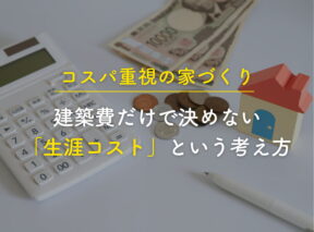 コスパ重視の家づくり｜建築費だけで決めない「生涯コスト」という考え方