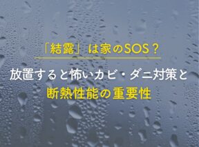 「結露」は家のSOS？放置すると怖いカビ・ダニ対策と断熱性能の重要性