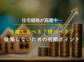 住宅価格が高騰中…今建てるべき？待つべき？後悔しないための判断ポイント