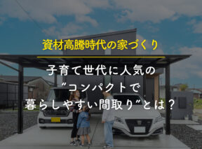 資材高騰時代の家づくり｜子育て世代に人気の“コンパクトで暮らしやすい間取り”とは？