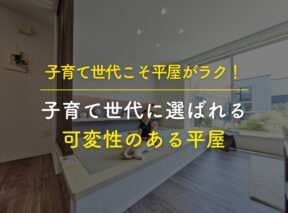 子育て世代こそ平屋がラク！子育て世代に選ばれる「可変性のある平屋」