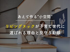 広いLDKよりあえて作る“小空間”。リビングヌックが子育て世代に選ばれる理由と見守り動線